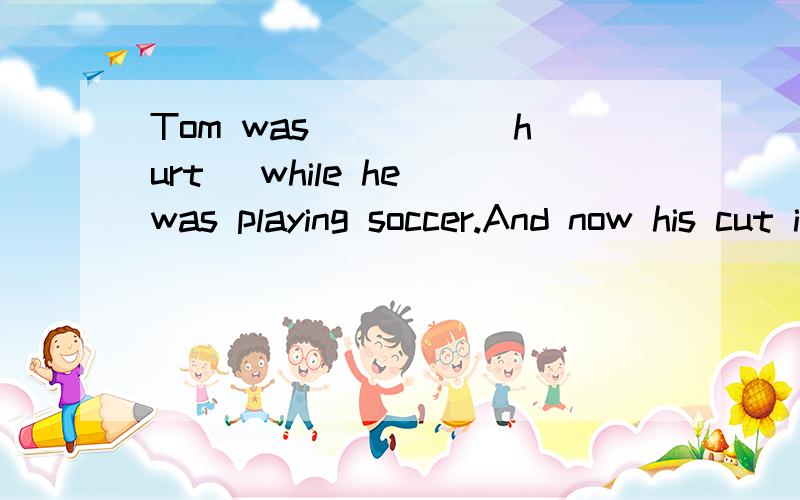 Tom was ____(hurt) while he was playing soccer.And now his cut is ____(hurt)
