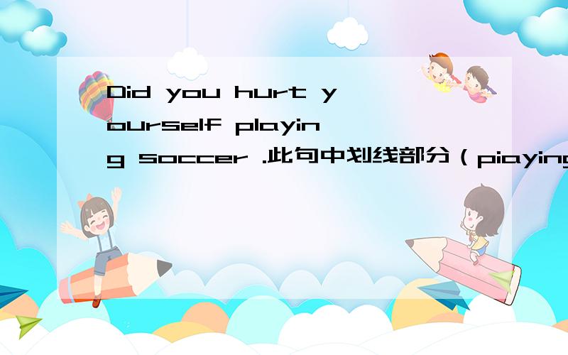 Did you hurt yourself playing soccer .此句中划线部分（piaying soccer)是 (语法结构） ,用做 ,相当于这样一个 从句: