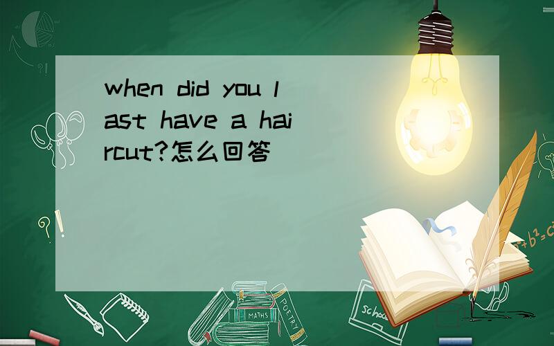 when did you last have a haircut?怎么回答