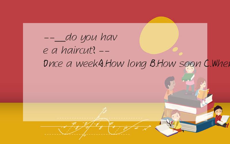 --__do you have a haircut?--Once a weekA.How long B.How soon C.When D.How often