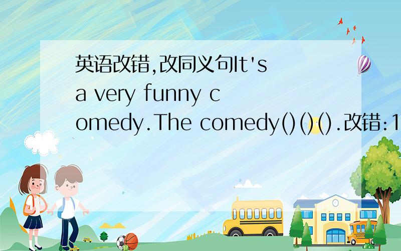英语改错,改同义句It's a very funny comedy.The comedy()()().改错:1.His brother (likes) Zhou Jielun (well) of (all) the singers.2.We (often) (see) funny,sad or exciting (movie).3.Does (your cousin) (wants) to (go to) an action movie?