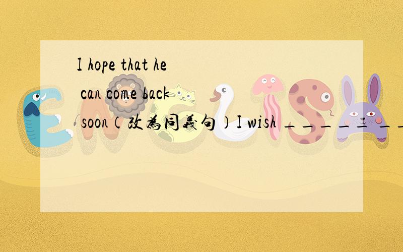 I hope that he can come back soon（改为同义句）I wish _____ _____ come back soon还有一题：______ you successA.Hope B.wish C.Hoping D.Wishing