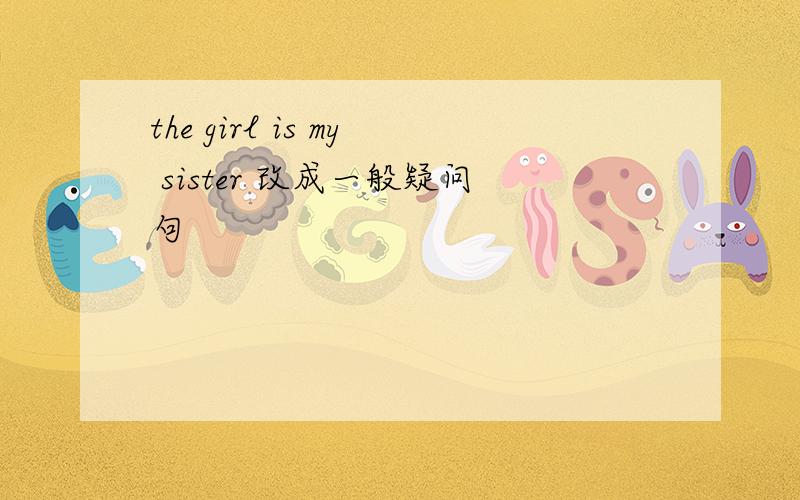 the girl is my sister 改成一般疑问句