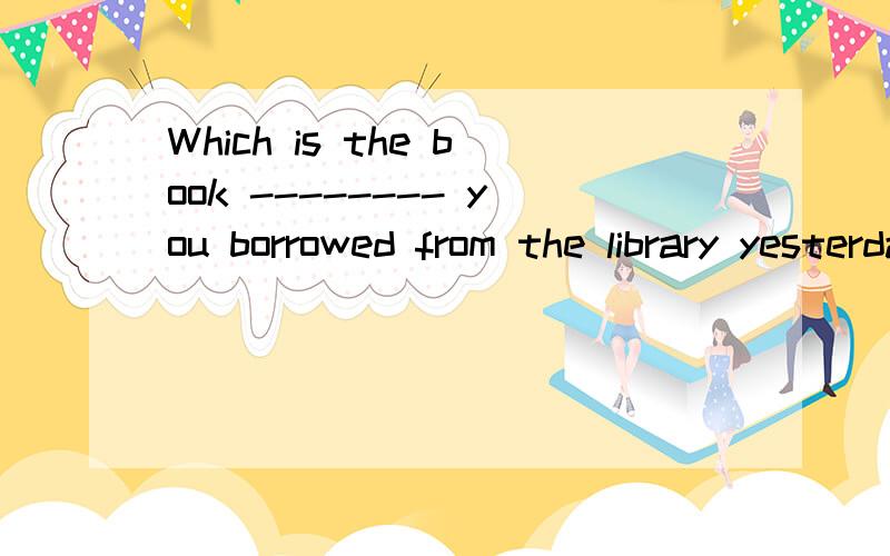 Which is the book -------- you borrowed from the library yesterday?A.whose B.that C.which D.what我觉得that和which都可以 ,可答案是that ,为什么?
