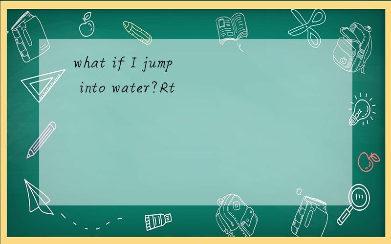 what if I jump into water?Rt