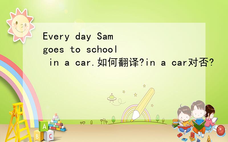 Every day Sam goes to school in a car.如何翻译?in a car对否?