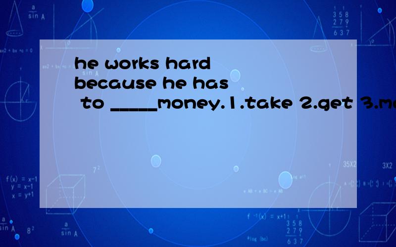 he works hard because he has to _____money.1.take 2.get 3.make 4.have