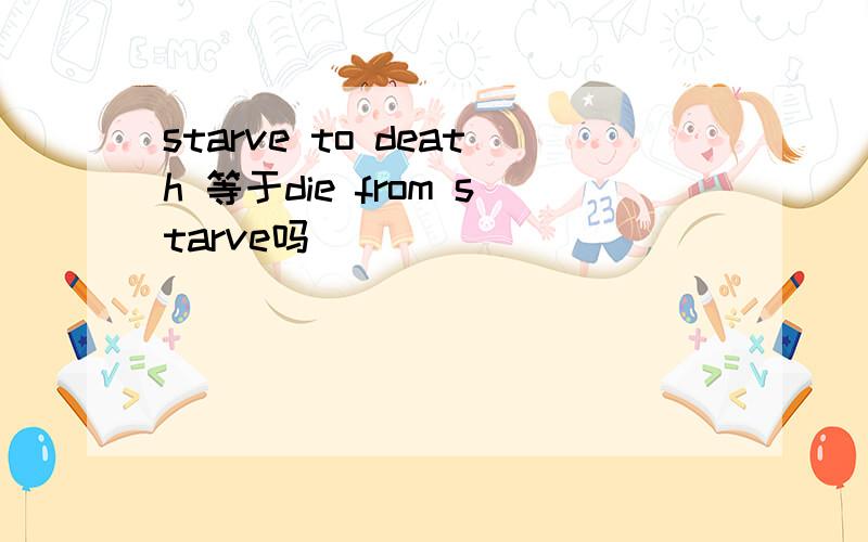 starve to death 等于die from starve吗