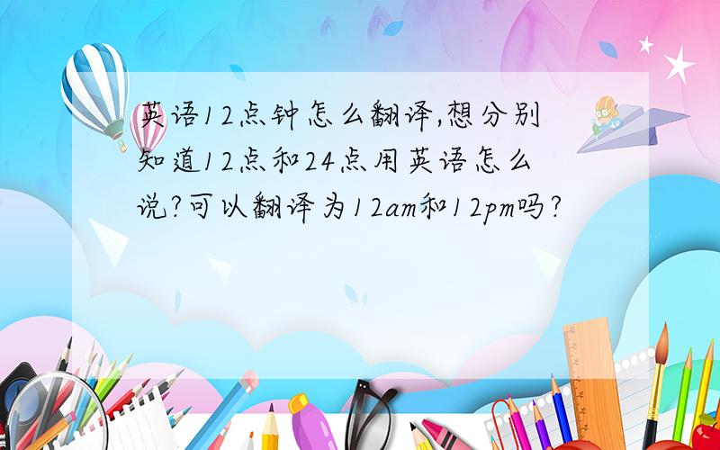 英语12点钟怎么翻译,想分别知道12点和24点用英语怎么说?可以翻译为12am和12pm吗?
