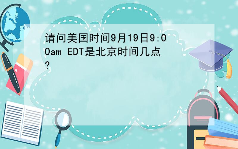 请问美国时间9月19日9:00am EDT是北京时间几点?