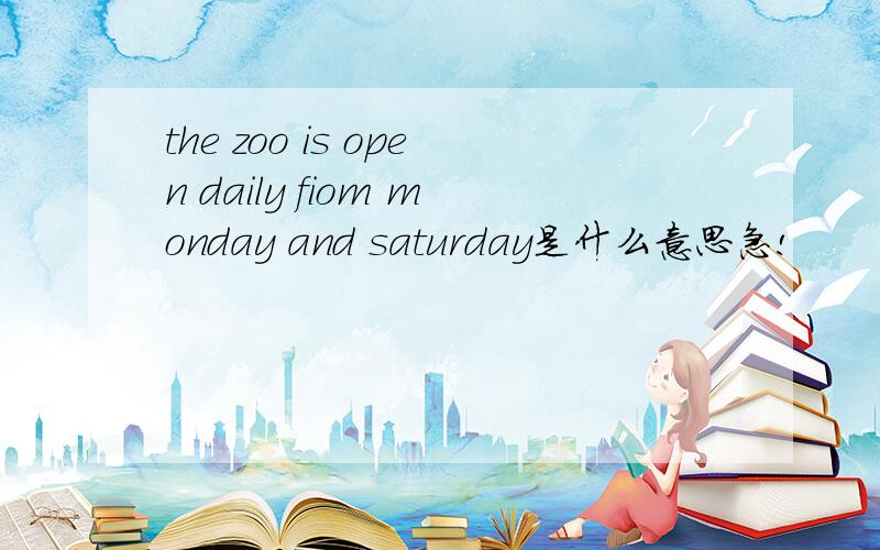 the zoo is open daily fiom monday and saturday是什么意思急!