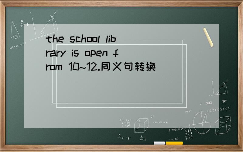 the school library is open from 10~12.同义句转换