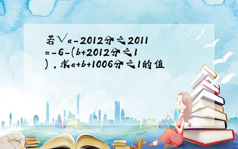 若√a-2012分之2011=-6-(b+2012分之1)²,求a+b+1006分之1的值