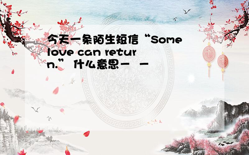 今天一条陌生短信“Some love can return.” 什么意思－  －