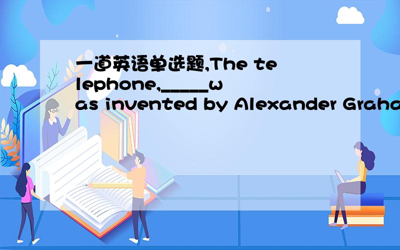 一道英语单选题,The telephone,_____was invented by Alexander Graham Bell.A.as is known by us B.which we know C.as we know it D.as we know书上给的参考答案是C,可我不明白为什么,我觉得四个选项都可以,