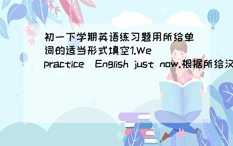 初一下学期英语练习题用所给单词的适当形式填空1.We (practice)English just now.根据所给汉语完成句子1.I_____at home and _____ _____ last week.-------------------------------------------------------------------------1.There