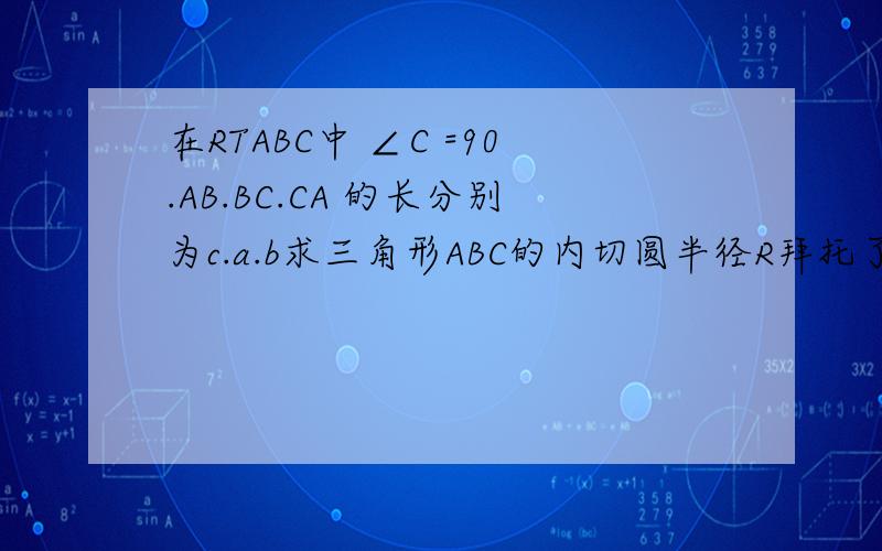 在RTABC中 ∠C =90.AB.BC.CA 的长分别为c.a.b求三角形ABC的内切圆半径R拜托了各位 yaoxiangxide
