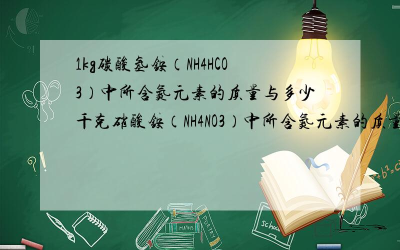 1kg碳酸氢铵（NH4HCO3）中所含氮元素的质量与多少千克硝酸铵（NH4NO3）中所含氮元素的质量相等?