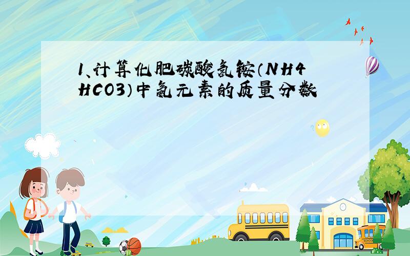1、计算化肥碳酸氢铵（NH4HCO3）中氨元素的质量分数