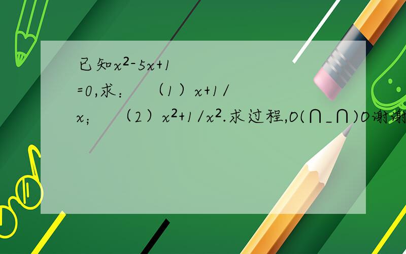 已知x²-5x+1=0,求：  （1）x+1/x；  （2）x²+1/x².求过程,O(∩_∩)O谢谢~~
