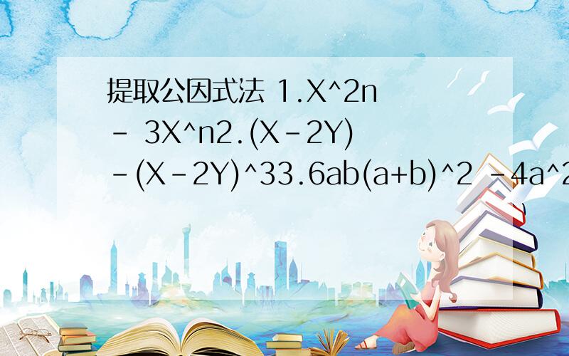 提取公因式法 1.X^2n - 3X^n2.(X-2Y)-(X-2Y)^33.6ab(a+b)^2 -4a^2b(a+b)4.X^n+2 - 2X^2