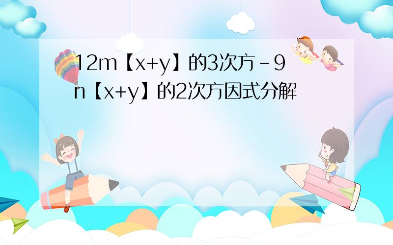 12m【x+y】的3次方-9n【x+y】的2次方因式分解