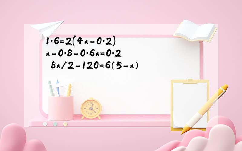 1.6=2(4x-0.2) x-0.8-0.6x=0.2 8x/2-120=6（5-x）