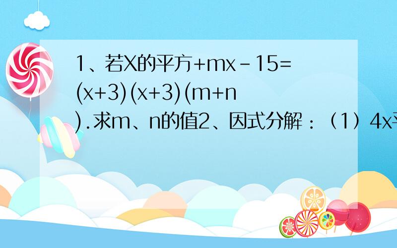 1、若X的平方+mx-15=(x+3)(x+3)(m+n).求m、n的值2、因式分解：（1）4x平方-64（2）m的三次方乘（a-2)+m(2-a)（3）x的四次方-8x平方y平方+16y四次方我急用