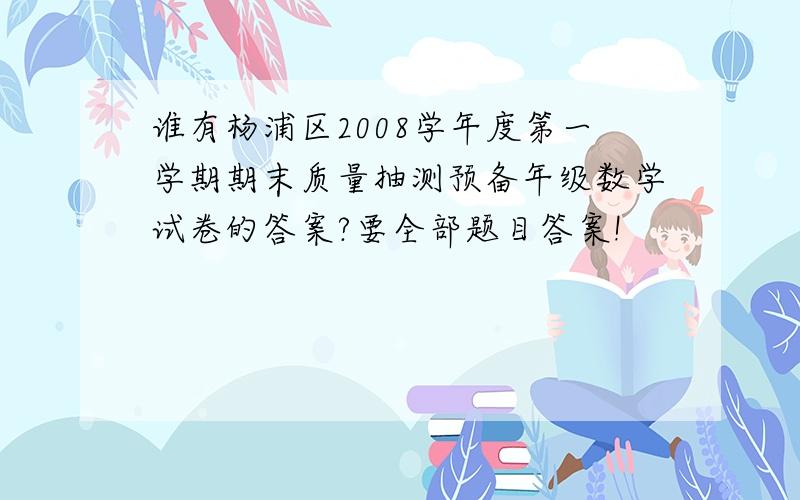 谁有杨浦区2008学年度第一学期期末质量抽测预备年级数学试卷的答案?要全部题目答案!