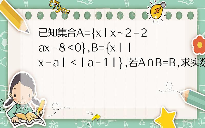 已知集合A={x|x~2-2ax-8＜0},B={x||x-a|＜|a-1|},若A∩B=B,求实数a的取值范围