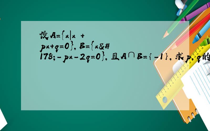 设A={x|x²+px+q=0},B={x²-px-2q=0},且A∩B=｛-1｝,求p,q的值并求A∪B.