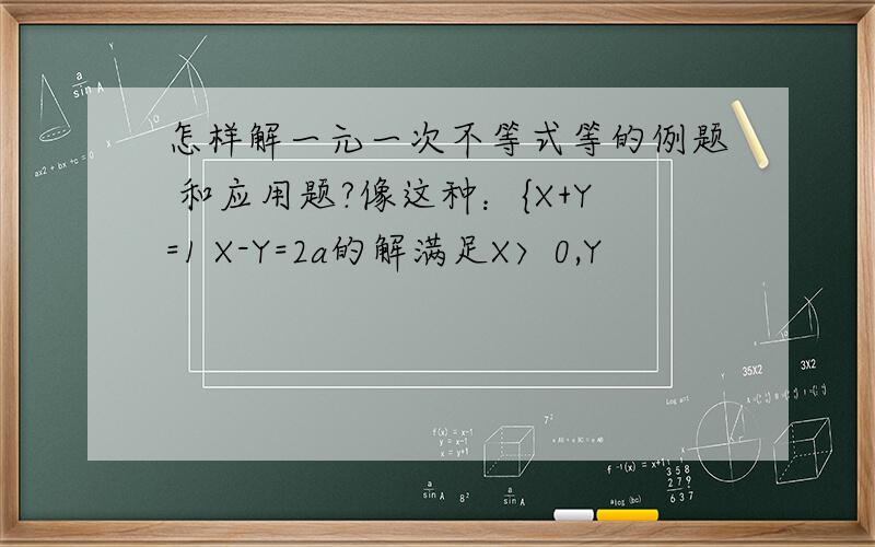怎样解一元一次不等式等的例题 和应用题?像这种：{X+Y=1 X-Y=2a的解满足X〉0,Y