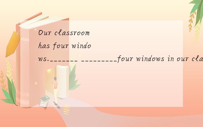 Our classroom has four windows._______ _________four windows in our classroomIt^s time for lunch.It^s time_______ ________lunch.Jim and his friends are playing games.Jim __________ playing games _______his friendsShe has no brothers.She doesn^t _____