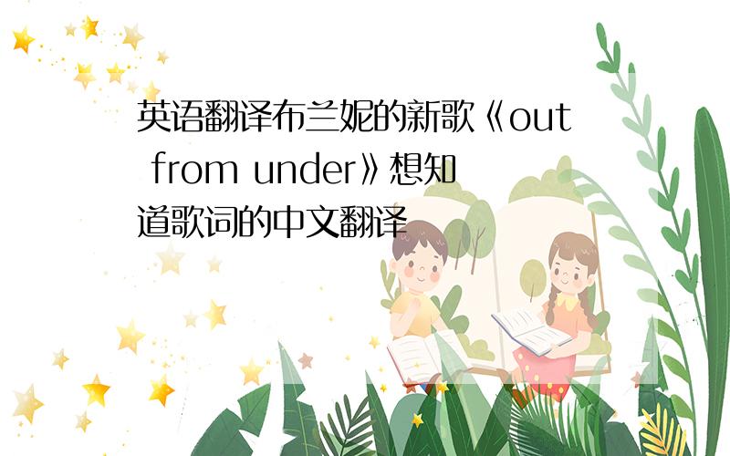 英语翻译布兰妮的新歌《out from under》想知道歌词的中文翻译
