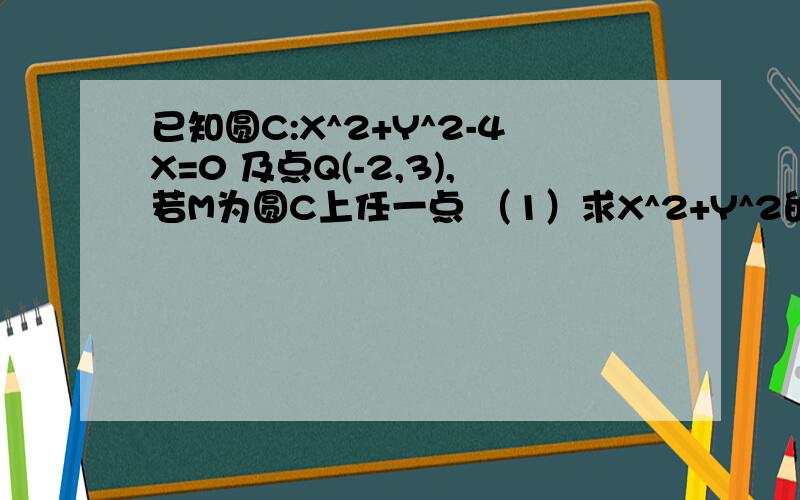 已知圆C:X^2+Y^2-4X=0 及点Q(-2,3),若M为圆C上任一点 （1）求X^2+Y^2的最大值 （2）|MQ|的最大值和最小值