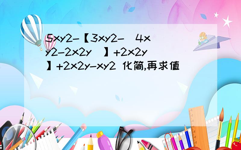 5xy2-【3xy2-(4xy2-2x2y)】+2x2y】+2x2y-xy2 化简,再求值
