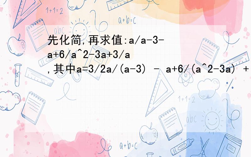 先化简,再求值:a/a-3-a+6/a^2-3a+3/a,其中a=3/2a/(a-3) - a+6/(a^2-3a) + 3/a