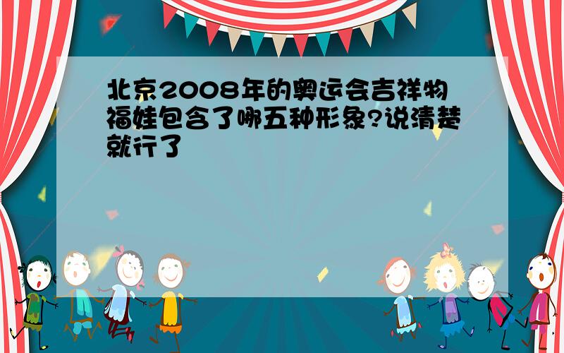 北京2008年的奥运会吉祥物福娃包含了哪五种形象?说清楚就行了
