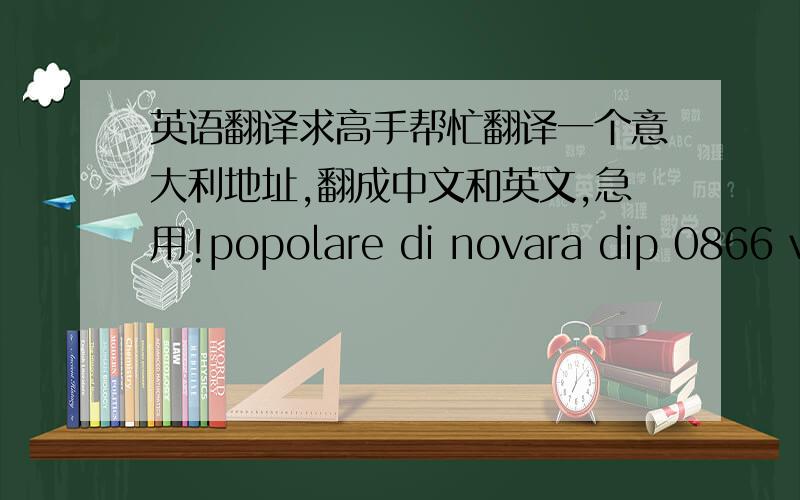 英语翻译求高手帮忙翻译一个意大利地址,翻成中文和英文,急用!popolare di novara dip 0866 vercelli n.1不好意思我弄错了，是一家银行 BANCA POPOLARE DI NOVARA DIP 0866 VERCELLI N.1
