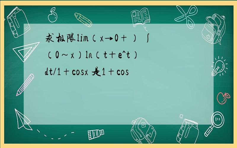 求极限lim（x→0+） ∫（0～x）ln（t＋e^t）dt/1+cosx 是1+cos
