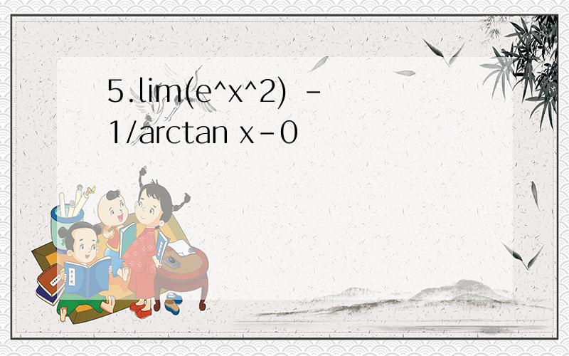 5.lim(e^x^2) －1/arctan x-0