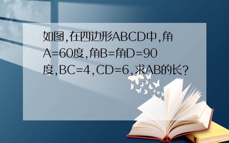 如图,在四边形ABCD中,角A=60度,角B=角D=90度,BC=4,CD=6,求AB的长?