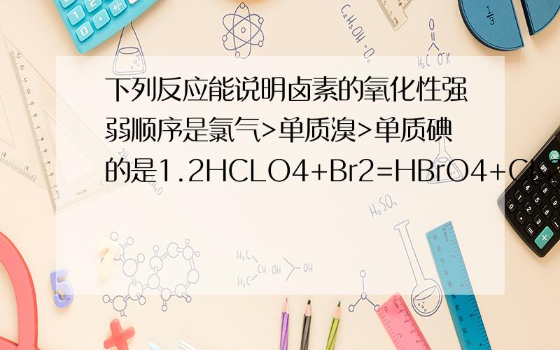 下列反应能说明卤素的氧化性强弱顺序是氯气>单质溴>单质碘的是1.2HCLO4+Br2=HBrO4+CL22.2NaBr+CL2=2NaCL+Br23.2KI+CL2=2KCL+I24.2KI+Br2=2KBr+I2请先告诉我什么是