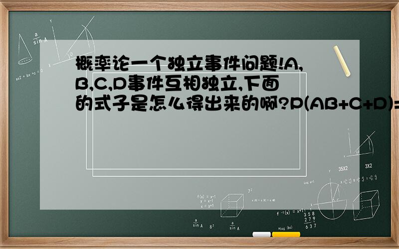 概率论一个独立事件问题!A,B,C,D事件互相独立,下面的式子是怎么得出来的啊?P(AB+C+D)=P(AB)+P(C)+P(D)-P(ABC)-P(ABD)-P(CD)+P(ABCD)