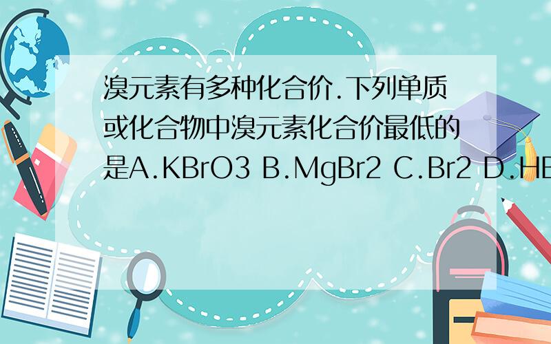 溴元素有多种化合价.下列单质或化合物中溴元素化合价最低的是A.KBrO3 B.MgBr2 C.Br2 D.HBrO44.