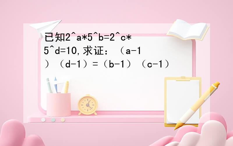 已知2^a*5^b=2^c*5^d=10,求证：（a-1）（d-1）=（b-1）（c-1）