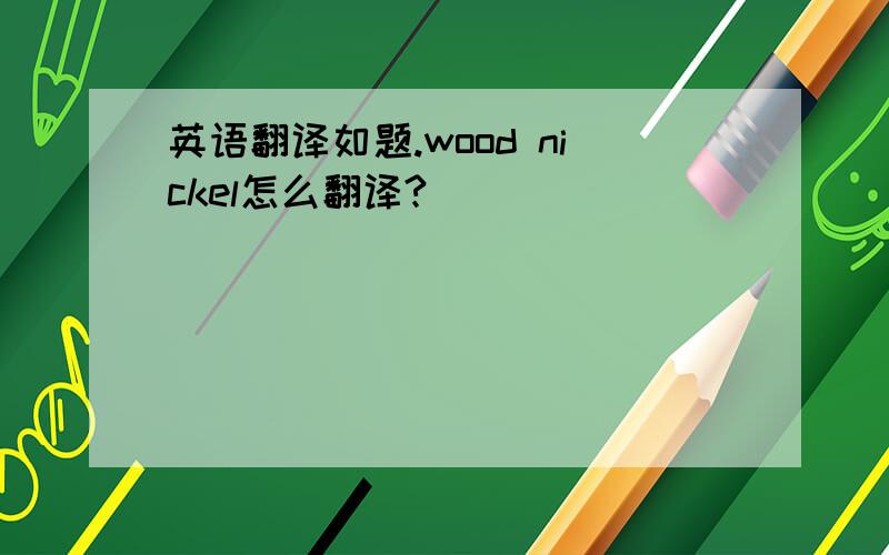 英语翻译如题.wood nickel怎么翻译?