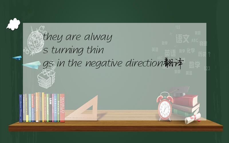 they are always turning things in the negative direction翻译