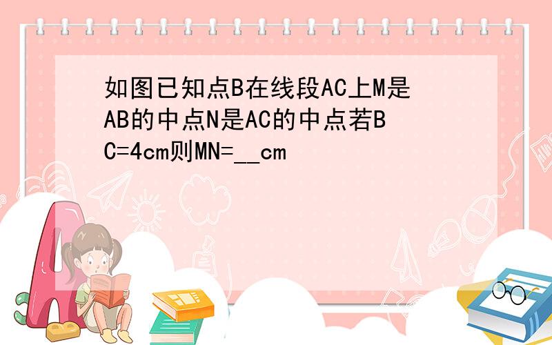 如图已知点B在线段AC上M是AB的中点N是AC的中点若BC=4cm则MN=__cm