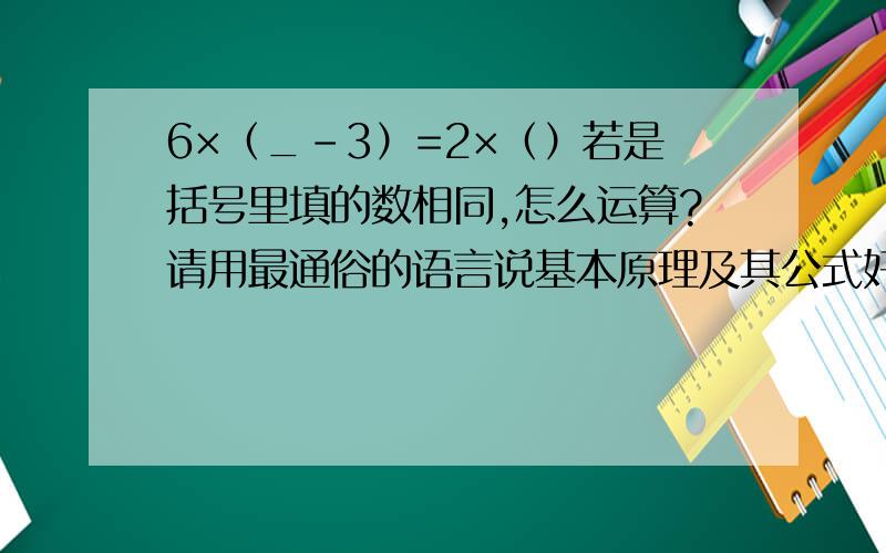 6×（_-3）=2×（）若是括号里填的数相同,怎么运算?请用最通俗的语言说基本原理及其公式好吗